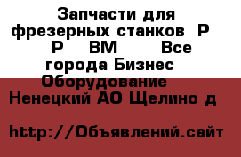 Запчасти для фрезерных станков 6Р82, 6Р12, ВМ127. - Все города Бизнес » Оборудование   . Ненецкий АО,Щелино д.